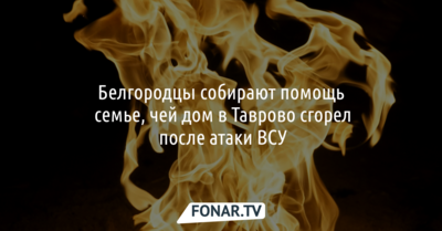 Белгородцы собирают помощь семье, чей дом в Таврово сгорел после атаки ВСУ