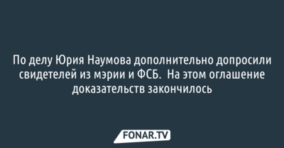 По делу экс-чиновника администрации Белгорода Юрия Наумова дополнительно допросили свидетелей из мэрии и ФСБ