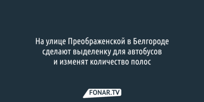 На улице Преображенской в Белгороде сделают выделенку для автобусов и изменят количество полос