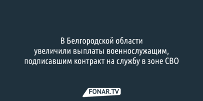 В Белгородской области увеличили выплаты военнослужащим, подписавшим контракт на службу в зоне СВО