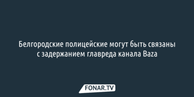 Белгородские полицейские могут быть связаны с задержанием главреда канала Baza [обновлено]