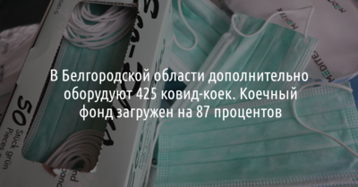 В Белгородской области дополнительно оборудуют 425 ковид-коек. Коечный фонд загружен на 87 процентов