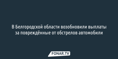 В Белгородской области возобновили выплаты за повреждённые от обстрелов автомобили