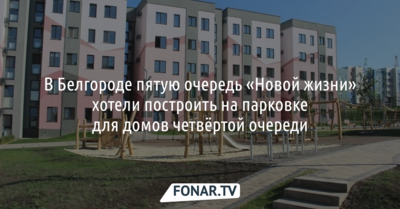 В Белгороде пятую очередь «Новой жизни» хотели построить на парковке для домов четвёртой очереди
