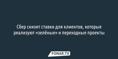 Сбер снизит ставки для клиентов, которые реализуют «зелёные» и переходные проекты