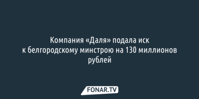 Компания «Даля» подала иск к белгородскому минстрою на 130 миллионов рублей