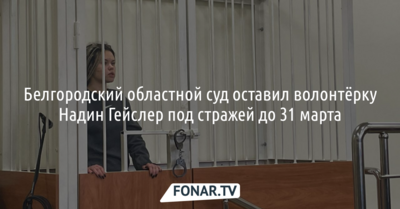 Белгородский областной суд оставил волонтёрку Надин Гейслер под стражей до 31 марта 