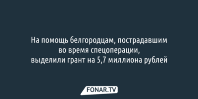 На помощь белгородцам, пострадавшим во время спецоперации, выделили грант на 5,7 миллиона рублей