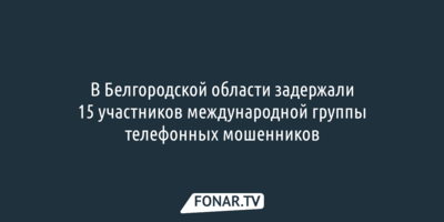 В Белгородской области задержали 15 участников международной группы телефонных мошенников
