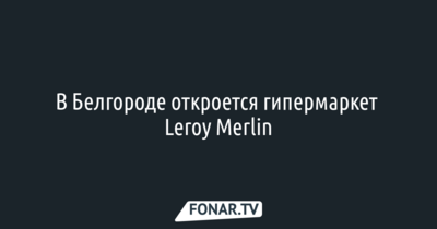 В Белгороде откроется гипермаркет Leroy Merlin