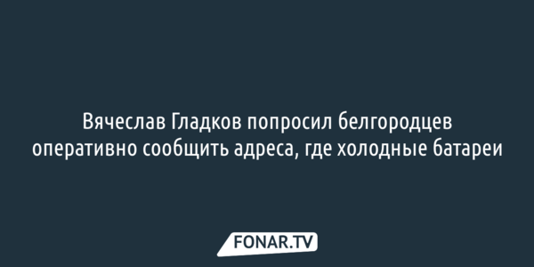 Вячеслав Гладков попросил белгородцев оперативно сообщить адреса, где холодные батареи