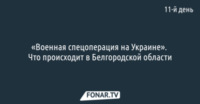 «Военная спецоперация на Украине». Что происходит в Белгородской области [одиннадцатый день]