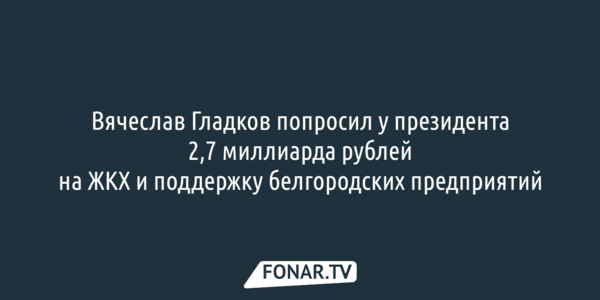Вячеслав Гладков попросил у президента 2,7 миллиарда рублей на ЖКХ и поддержку белгородских предприятий 