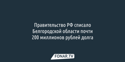 Правительство РФ списало Белгородской области почти 200 миллионов рублей долга