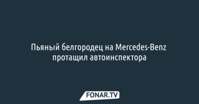 Пьяный белгородец на Mercedes-Benz протащил автоинспектора