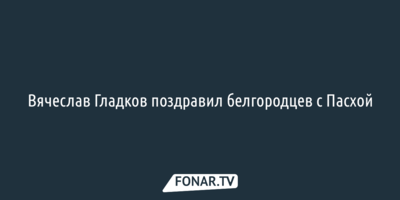 Вячеслав Гладков поздравил белгородцев с Пасхой