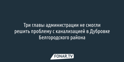 Три главы администрации Белгородского района не смогли помочь жителям Дубровки