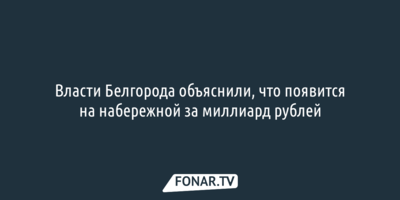 Мэрия Белгорода объяснила, что появится на набережной за миллиард рублей