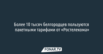 Более 10 тысяч белгородцев пользуются пакетными тарифами от «Ростелекома»*