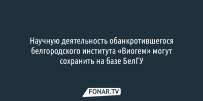 Научную деятельность обанкротившегося белгородского института «Виогем» могут сохранить на базе БелГУ