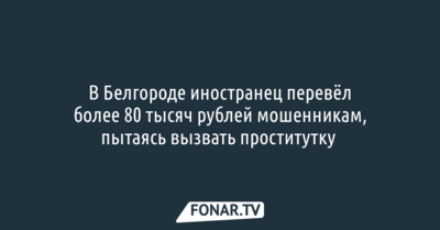 В Белгороде иностранец перевёл более 80 тысяч рублей мошенникам, пытаясь вызвать проститутку 