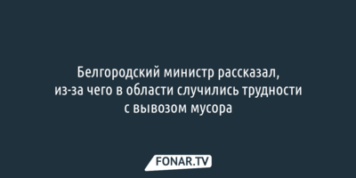 Белгородский министр объяснил, почему возникли проблемы с вывозом мусора