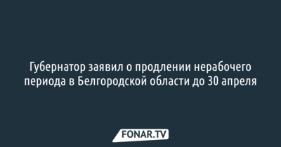 Губернатор заявил о продлении нерабочего периода в Белгородской области до 30 апреля