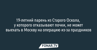 19-летний староосколец, у которого отказывают почки, не может выехать в Москву на операцию из-за праздников