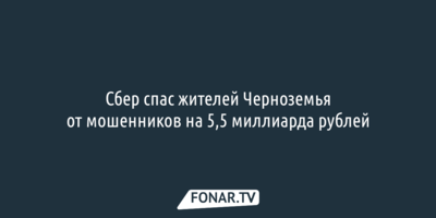 Сбер спас жителей Черноземья от мошенников на 5,5 миллиарда рублей