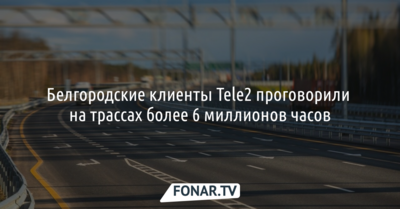 Белгородские абоненты Tele2 проговорили во время поездок по федеральным трассам более 6 миллионов часов