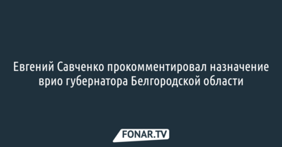 Евгений Савченко прокомментировал назначение врио губернатора Белгородской области