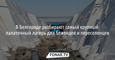 В Белгороде разбирают самый крупный палаточный лагерь для беженцев и переселенцев