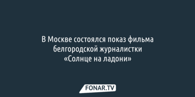 В Москве показали фильм белгородской журналистки «Солнце на ладони» 