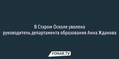 В Старом Осколе уволена руководитель департамента образования Анна Жданова