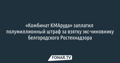 «Комбинат КМАруда» заплатил полумиллионный штраф за взятку экс-чиновнику белгородского Ростехнадзора