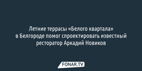 Летние террасы «Белого квартала» в Белгороде помог спроектировать известный ресторатор Аркадий Новиков
