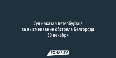 Суд избрал меру пресечения петербуржцу за высмеивание обстрела Белгорода 30 декабря
