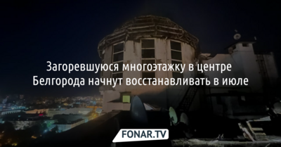 Загоревшуюся многоэтажку в центре Белгорода начнут восстанавливать в июле