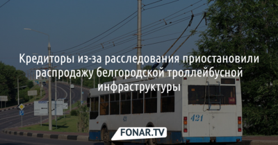 Кредиторы из-за расследования приостановили распродажу белгородской троллейбусной инфраструктуры