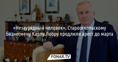 Дело «незаурядного человека». Суд продлил арест старооскольскому бизнесмену Карлу Лоору