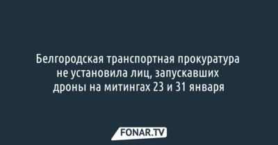 Белгородская транспортная прокуратура не смогла найти тех, кто запускал дроны на митингах 23 и 31 января