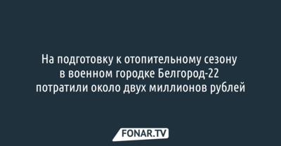 На подготовку к отопительному сезону в военном городке Белгород-22 потратили около 2 миллионов рублей