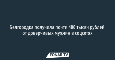 Белгородка получила почти 400 тысяч рублей от доверчивых мужчин в соцсетях