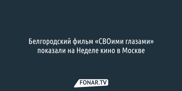 Белгородский фильм «СВОими глазами» показали на Неделе кино в Москве