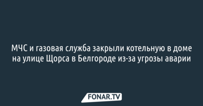 МЧС и газовая служба закрыли котельную в доме на улице Щорса в Белгороде из-за угрозы аварии
