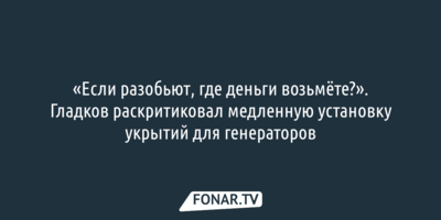«Если разобьют, где деньги возьмёте?». Гладков раскритиковал медленную установку укрытий для генераторов