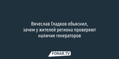 Вячеслав Гладков объяснил, зачем у жителей региона проверяют наличие генераторов