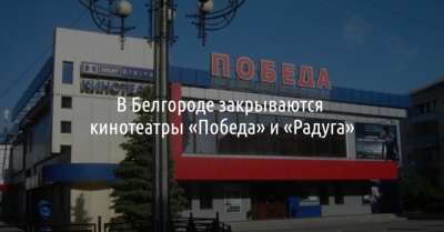 В Белгороде закрываются кинотеатры «Победа» и «Радуга»