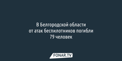 В Белгородской области от атак беспилотников погибли 79 человек