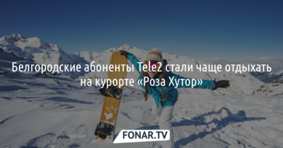 Белгородские абоненты Tele2 стали чаще отдыхать на курорте «Роза Хутор»